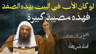 مصـ..ـيبة كبيرة لو كان الأب في البيت بهذه الصفة • الشيخ عبدالرزاق البدر 