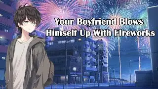 Your Boyfriend Blows Himself Up With Fireworks [Boyfriend ASMR]
