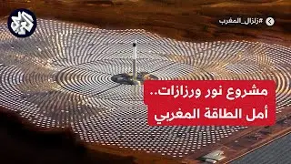 مشروع نور ورزازات للطاقة الشمسية.. أمل التّحول لمصادر الطاقة النظيفة في المغرب