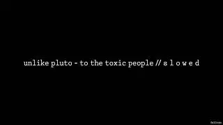Unlike Pluto - To the Toxic People // S L O W E D
