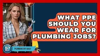 What PPE Should You Wear For Plumbing Jobs? - Plumbing DIY Daily