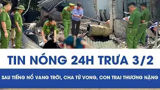 Trưa 3/2: Hai cha con thương vong sau tiếng nổ vang trời, phát hiện manh mối tại hiện trường