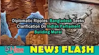 Diplomatic Ripples: Bangladesh Seeks Clarification On Indian Parliament Building Mural || Dnow Media