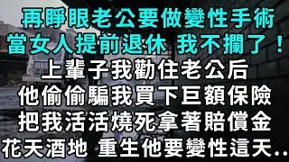 再睜眼老公要做變性手術，想當女人提前退休，我不攔了！上輩子我勸住老公，他偷偷騙我買下巨額保險，把我活活燒死。拿著賠償金花天酒地， 再回到他要變性這天...