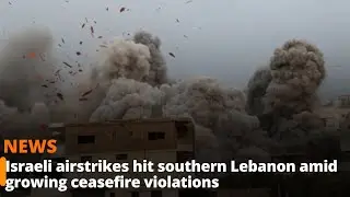 Israeli airstrikes hit southern Lebanon amid growing ceasefire violations