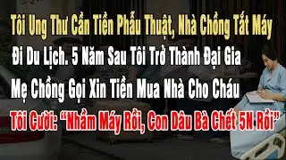 Tôi Ung Thư Cần Tiền Phẫu Thuật, Nhà Chồng Tắt Máy Đi Du Lịch, 5 Năm Sau Tôi Thành Đại Gia, Mẹ Chồng
