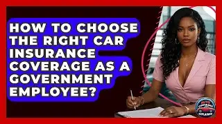 How To Choose The Right Car Insurance Coverage As A Government Employee? - Auto Coverage Explained