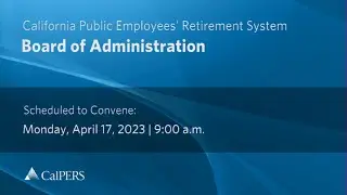 CalPERS Board Meeting | Monday, April 17, 2023