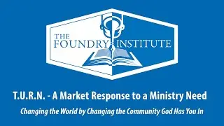 The Foundry Institute - T.U.R.N. - A Market Based Solution to a Ministry Need