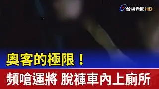 奧客的極限！頻嗆運將 脫褲車內上廁所