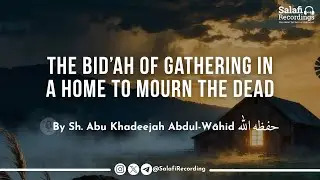 The Bid&rsquo;ah of Gathering in a Home To Mourn The Dead - By Sh. Abu Khadeejah Abdul-Wāhid حفظه الله