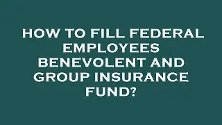 How to fill federal employees benevolent and group insurance fund?