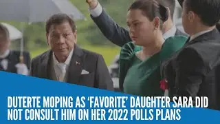 Duterte moping as &lsquo;favorite&rsquo; daughter Sara did not consult him on her 2022 polls plans