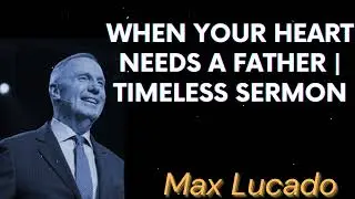 When Your Heart Needs a Father | Timeless Sermon - Max Lucado Message