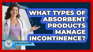 What Types Of Absorbent Products Manage Incontinence?