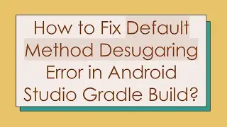 How to Fix Default Method Desugaring Error in Android Studio Gradle Build?