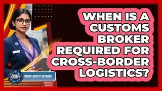 When Is A Customs Broker Required For Cross-Border Logistics?