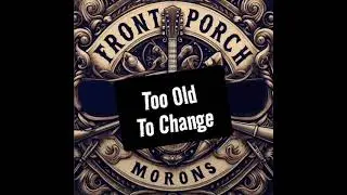 Too Old To Change- The Front Porch Morons