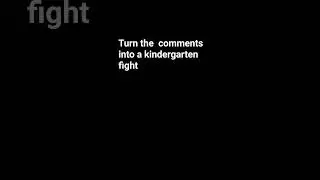 turn the comments into a kindergarten fight