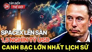 SpaceX của Elon Musk lên sàn định giá 1,5 nghìn tỷ USD, thương vụ lớn nhất lịch sử nhân loại