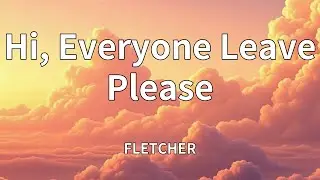FLETCHER - Hi, Everyone Leave Please (Lyrics)