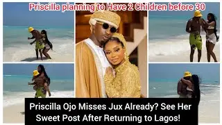 Priscilla Ojo Back in Lagos and Missing Jux. And she is Planning to Have 2 children before age 30