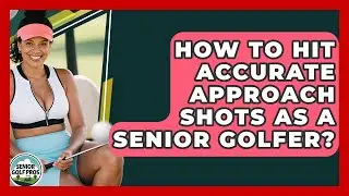 How To Hit Accurate Approach Shots As A Senior Golfer? - Senior Golf Pros