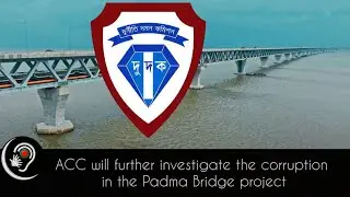 ACC will further investigate the corruption in the padma Bridge project