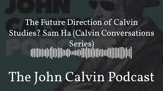 The Future Direction of Calvin Studies? Sam Ha (Calvin Conversations Series) | The John Calvin...