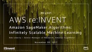 AWS re:Invent 2017: NEW LAUNCH! Infinitely Scalable Machine Learning Algorithms with (MCL341)