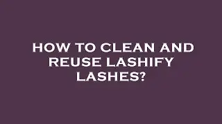 How to clean and reuse lashify lashes?