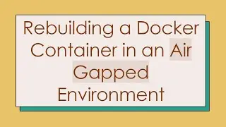 Rebuilding a Docker Container in an Air Gapped Environment