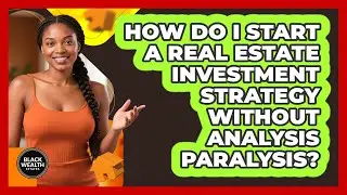 How Do I Start A Real Estate Investment Strategy Without Analysis Paralysis? - Black Wealth Estates