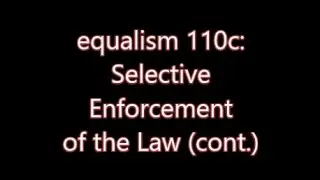 equalism 110c: Selective Enforcement of the Law (cont.)