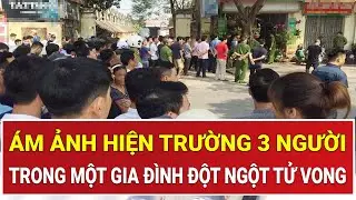 Thời sự nóng 28/12: Ám ảnh hiện trường ở Lạng Sơn: 3 người trong một gia đình đột ngột tử vong