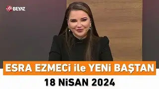 Esra Ezmeci ile Yeni Baştan 18 Nisan 2024