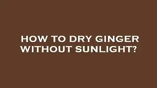 How to dry ginger without sunlight?