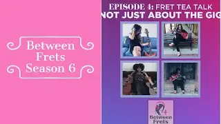 Between Frets S6 Ep 4 - Fret Tea Talk: Not Just A Gig