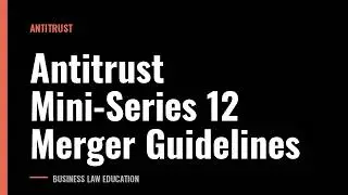Antitrust Mini-Series 12 Merger Guidelines