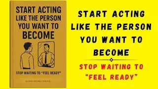 Start Acting Like The Person You Want To Become - Stop Waiting to &ldquo;Feel Ready&rdquo; (Audiobook)