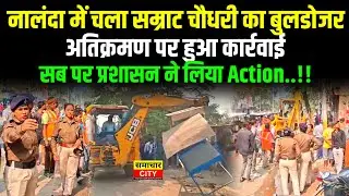 नालंदा में चला सम्राट चौधरी का बुलडोजर,अतिक्रमण पर हुआ कार्रवाई,सब पर प्रशासन ने लिया Action..!!