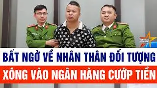 Bất ngờ về nhân thân đối tượng xông vào ngân hàng cướp tiền