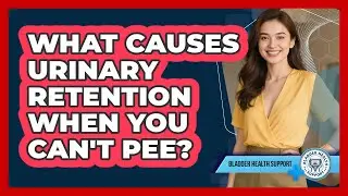 What Causes Urinary Retention When You Can't Pee? - Bladder Health Support