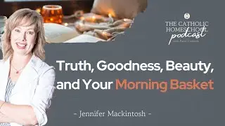 Truth, Goodness, Beauty, and Your Morning Basket | Jen Mackintosh | The Catholic Homeschool Podcast