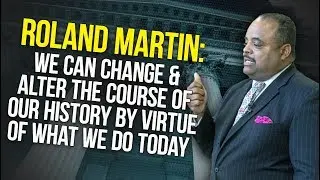 Roland Martin: We Can Change & Alter The Course Of Our History By Virtue Of What We Do Today