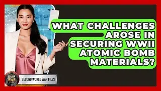What Challenges Arose In Securing WWII Atomic Bomb Materials? - Second World War Files