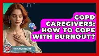 COPD Caregivers: How To Cope With Burnout? - COPD Care Collective