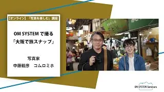 「写真を楽しむ」写真家 中藤毅彦・写真家 コムロミホ「OM SYSTEM で撮る『大阪で旅スナップ』」～OM SYSTEM ゼミ～