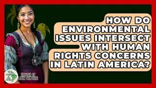 How Do Environmental Issues Intersect With Human Rights Concerns In Latin America?