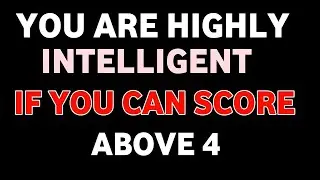 YOU ARE HIGHLY INTELLEGENT IF YOU CAN SCORE ABOVE 4